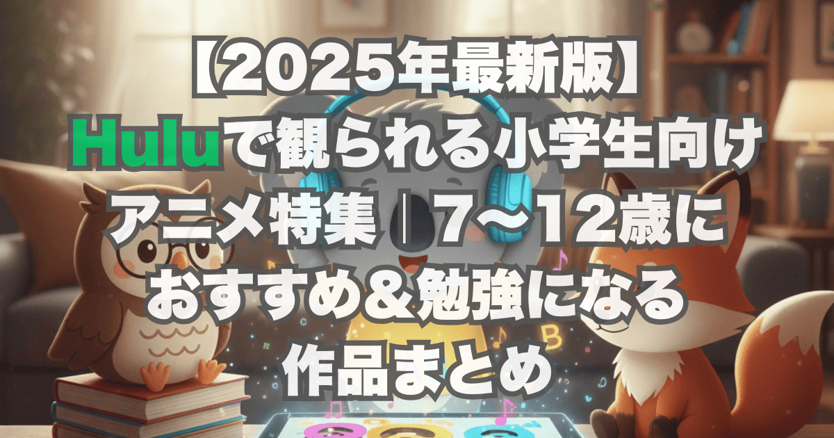 【2025年最新版】Huluで観られる小学生向けアニメ特集｜7〜12歳におすすめ＆勉強になる作品まとめ