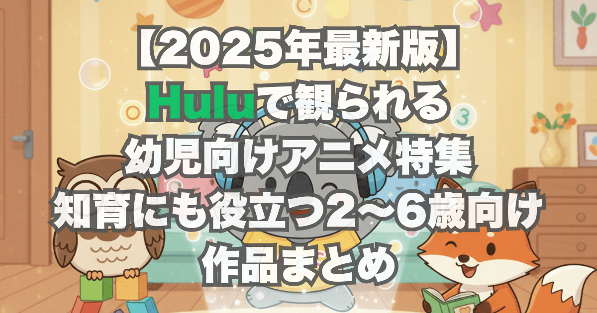 【2025年最新版】Huluで観られる幼児向けアニメ特集｜知育にも役立つ2〜6歳向け作品まとめ