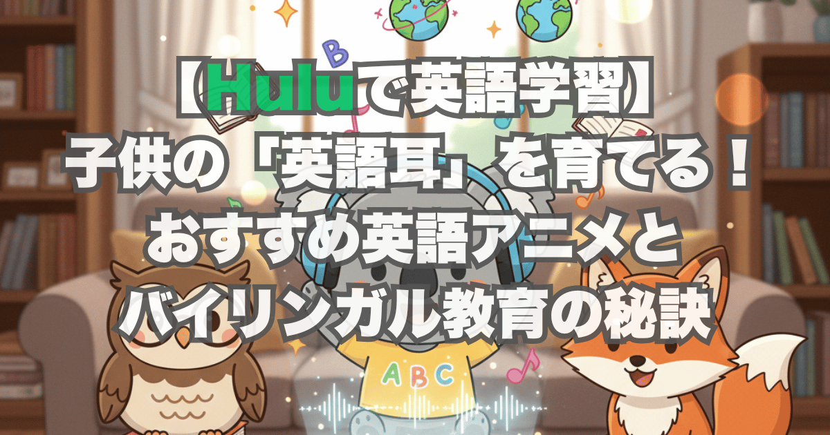 【Huluで英語学習】子供の「英語耳」を育てる！おすすめ英語アニメとバイリンガル教育の秘訣